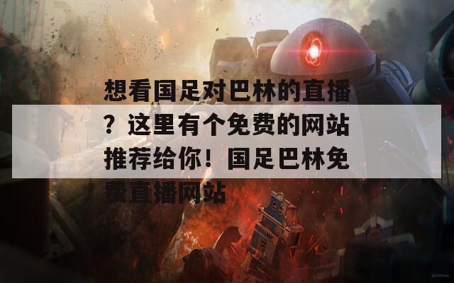 想看国足对巴林的直播？这里有个免费的网站推荐给你！国足巴林免费直播网站