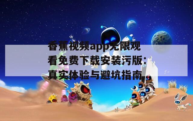 香蕉视频app无限观看免费下载安装污版：真实体验与避坑指南