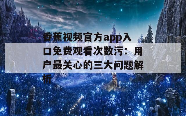 香蕉视频官方app入口免费观看次数污：用户最关心的三大问题解析