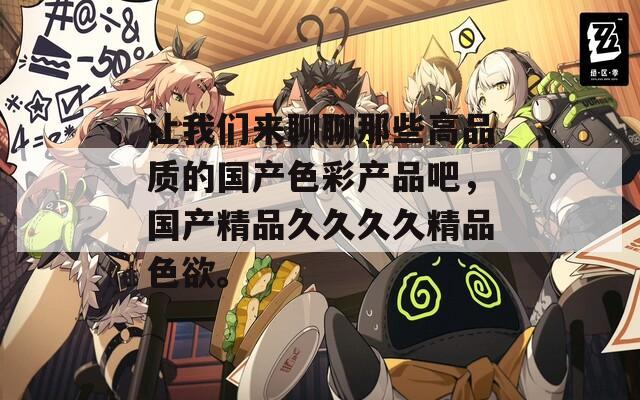 让我们来聊聊那些高品质的国产色彩产品吧，国产精品久久久久精品色欲。