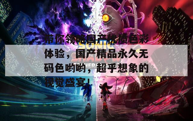 带你领略国产优质色彩体验，国产精品永久无码色哟哟，超乎想象的视觉盛宴！
