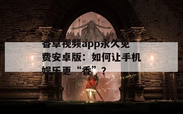 香草视频app永久免费安卓版：如何让手机娱乐更“香”？