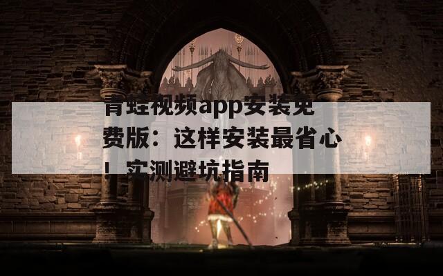 青蛙视频app安装免费版：这样安装最省心！实测避坑指南