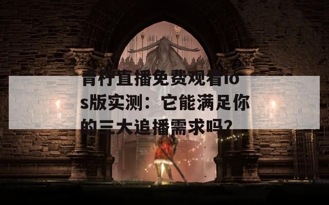 青柠直播免费观看ios版实测：它能满足你的三大追播需求吗？