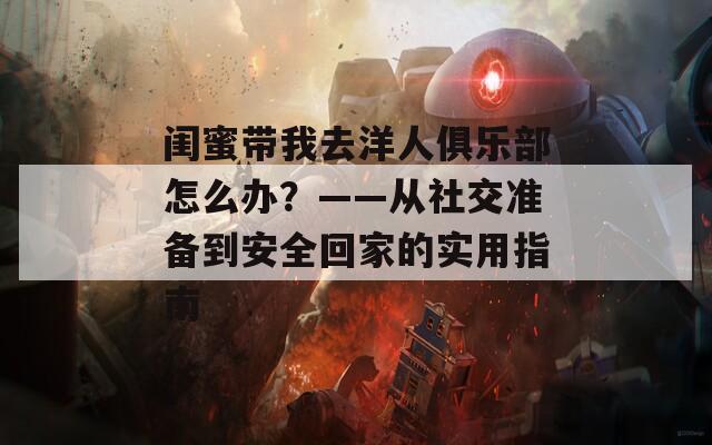 闺蜜带我去洋人俱乐部怎么办？——从社交准备到安全回家的实用指南