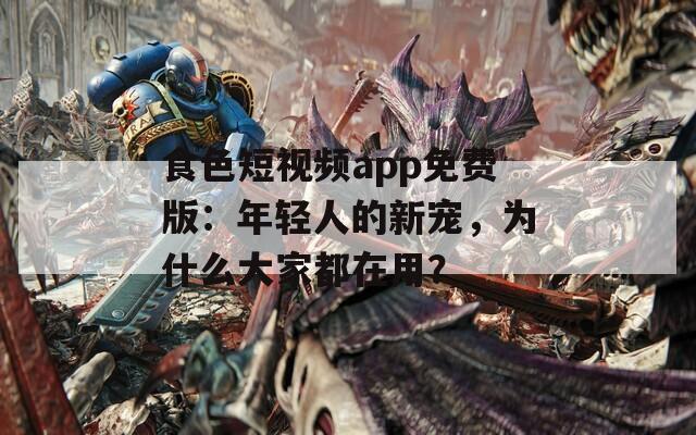 食色短视频app免费版：年轻人的新宠，为什么大家都在用？