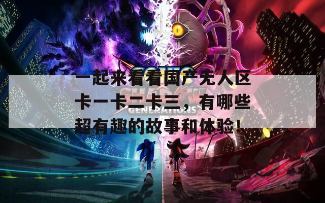 一起来看看国产无人区卡一卡二卡三，有哪些超有趣的故事和体验！