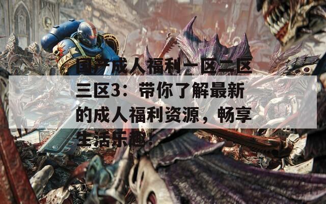 国产成人福利一区二区三区3：带你了解最新的成人福利资源，畅享生活乐趣！