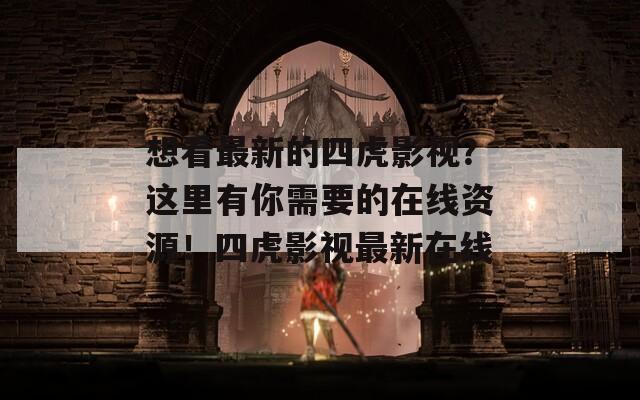想看最新的四虎影视？这里有你需要的在线资源！四虎影视最新在线