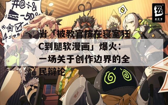 当「被教官按在寝室狂C到腿软漫画」爆火：一场关于创作边界的全民辩论