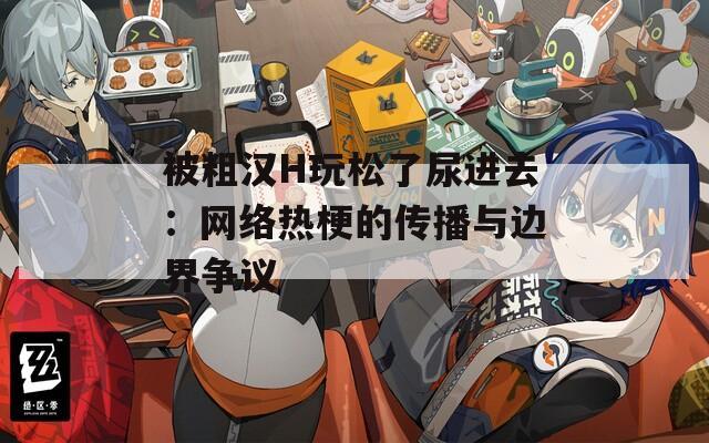 被粗汉H玩松了尿进去：网络热梗的传播与边界争议