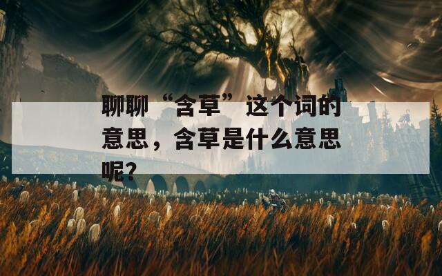 聊聊“含草”这个词的意思，含草是什么意思呢？