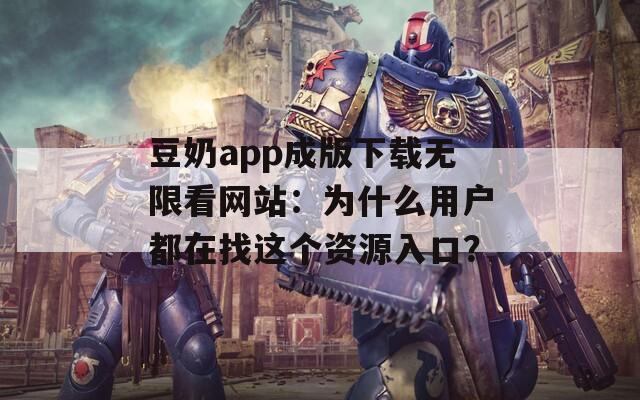 豆奶app成版下载无限看网站：为什么用户都在找这个资源入口？