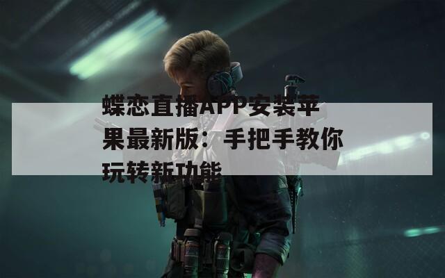 蝶恋直播APP安装苹果最新版：手把手教你玩转新功能