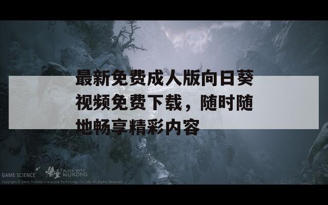 最新免费成人版向日葵视频免费下载，随时随地畅享精彩内容