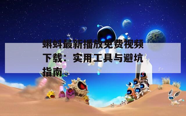 蝌蚪最新播放免费视频下载：实用工具与避坑指南