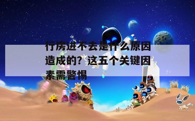 行房进不去是什么原因造成的？这五个关键因素需警惕