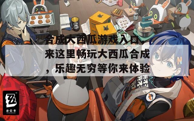 合成大西瓜游戏入口，来这里畅玩大西瓜合成，乐趣无穷等你来体验！