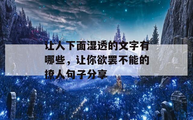 让人下面湿透的文字有哪些，让你欲罢不能的撩人句子分享