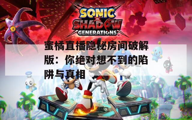 蜜橘直播隐秘房间破解版：你绝对想不到的陷阱与真相