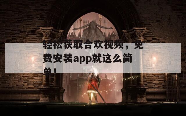 轻松获取合欢视频，免费安装app就这么简单！