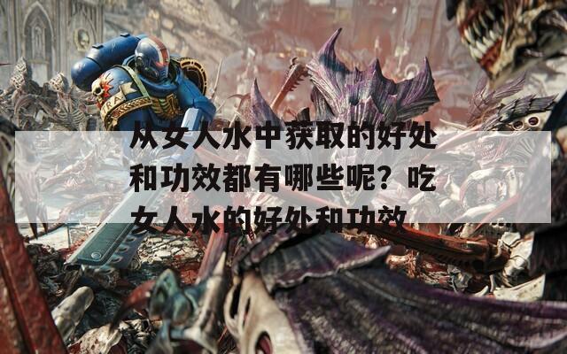 从女人水中获取的好处和功效都有哪些呢？吃女人水的好处和功效