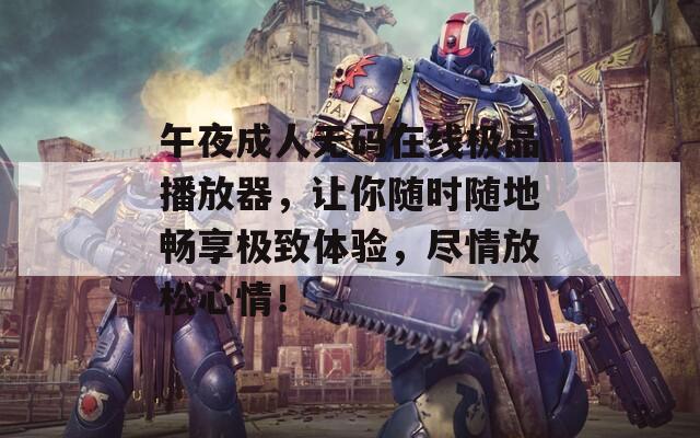午夜成人无码在线极品播放器，让你随时随地畅享极致体验，尽情放松心情！