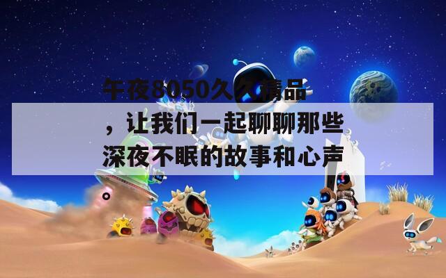 午夜8050久久精品，让我们一起聊聊那些深夜不眠的故事和心声。