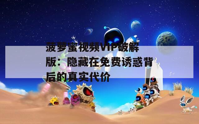 菠萝蜜视频VIP破解版：隐藏在免费诱惑背后的真实代价
