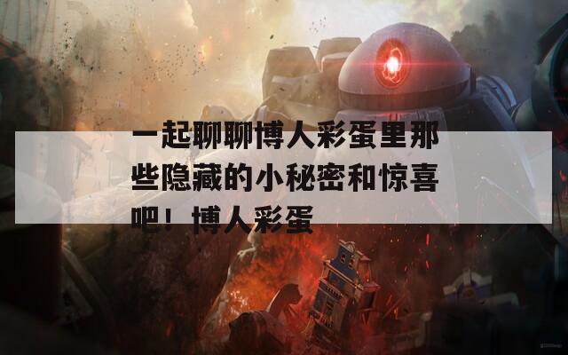 一起聊聊博人彩蛋里那些隐藏的小秘密和惊喜吧！博人彩蛋