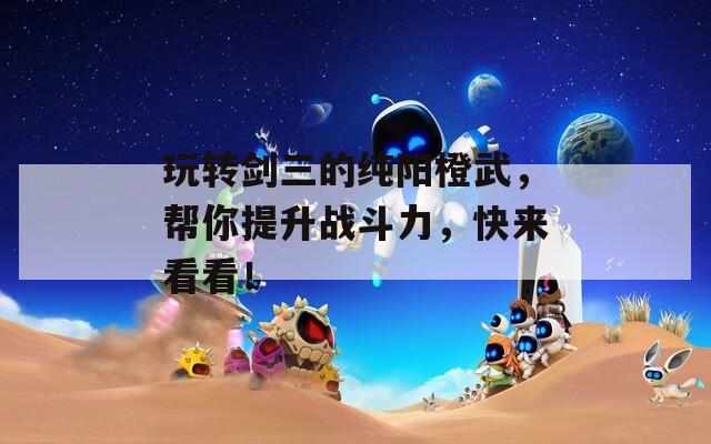 玩转剑三的纯阳橙武，帮你提升战斗力，快来看看！