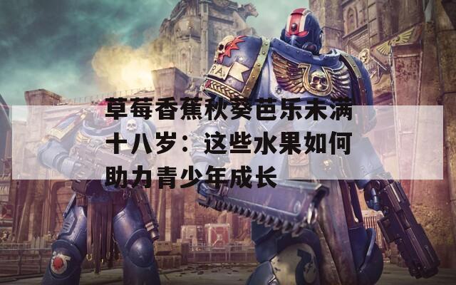 草莓香蕉秋葵芭乐未满十八岁：这些水果如何助力青少年成长