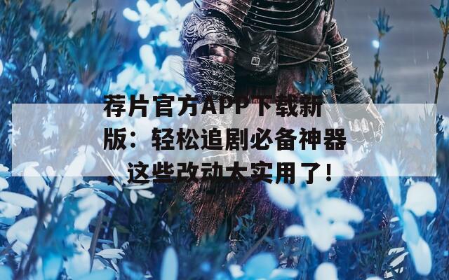 荐片官方APP下载新版：轻松追剧必备神器，这些改动太实用了！