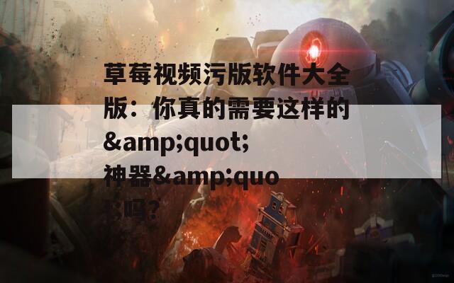草莓视频污版软件大全版：你真的需要这样的&quot;神器&quot;吗？