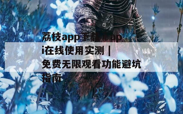 荔枝app下载汅api在线使用实测 | 免费无限观看功能避坑指南