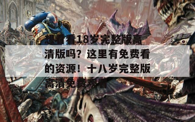 想看看18岁完整版高清版吗？这里有免费看的资源！十八岁完整版高清免费观看