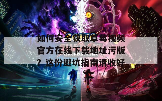 如何安全获取草莓视频官方在线下载地址污版？这份避坑指南请收好
