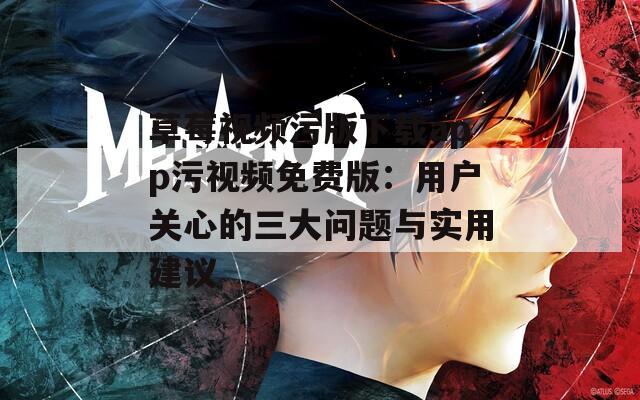 草莓视频污版下载app污视频免费版：用户关心的三大问题与实用建议