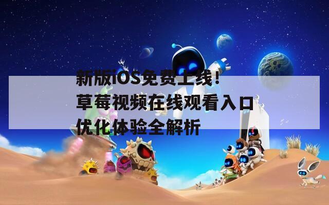 新版iOS免费上线！草莓视频在线观看入口优化体验全解析