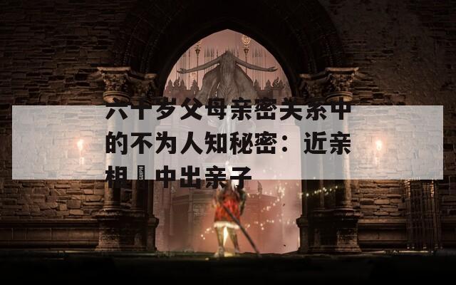 六十岁父母亲密关系中的不为人知秘密：近亲相姦中出亲子