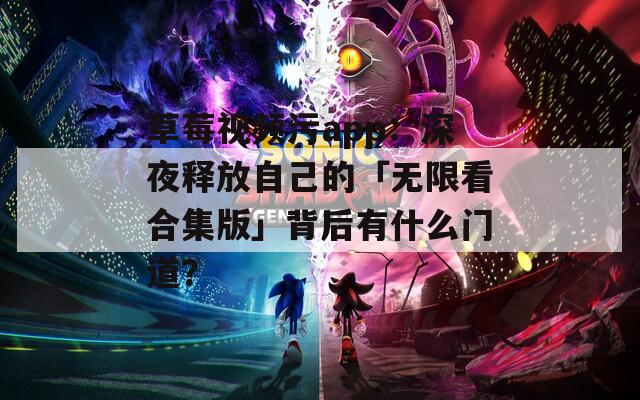 草莓视频污app：深夜释放自己的「无限看合集版」背后有什么门道？
