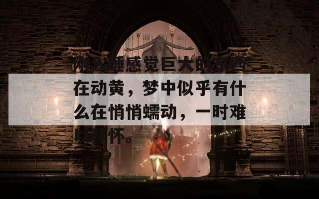 刚入睡感觉巨大的东西在动黄，梦中似乎有什么在悄悄蠕动，一时难以释怀。