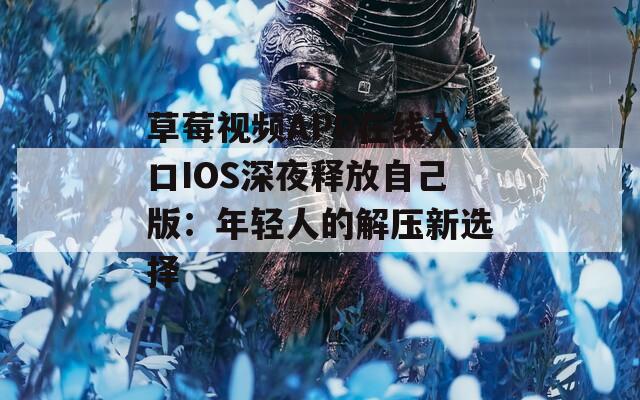 草莓视频APP在线入口IOS深夜释放自己版：年轻人的解压新选择
