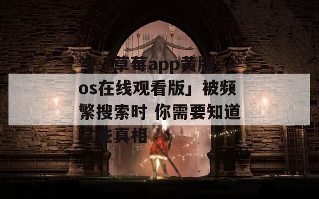 当「草莓app黄版ios在线观看版」被频繁搜索时 你需要知道这些真相