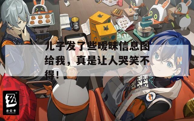 儿子发了些暧昧信息图给我，真是让人哭笑不得！