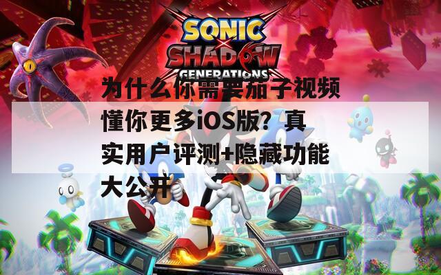 为什么你需要茄子视频懂你更多iOS版？真实用户评测+隐藏功能大公开