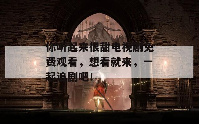 你听起来很甜电视剧免费观看，想看就来，一起追剧吧！