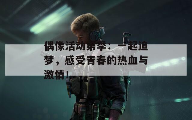 偶像活动第季：一起追梦，感受青春的热血与激情！