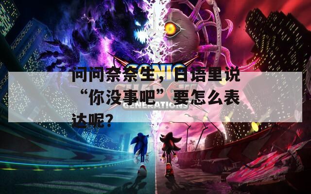 问问奈奈生，日语里说“你没事吧”要怎么表达呢？