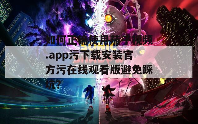 如何正确使用茄子视频.app污下载安装官方污在线观看版避免踩坑？